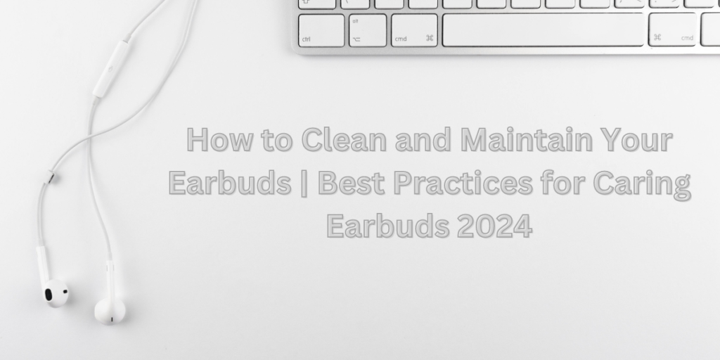 Read more about the article How to Clean and Maintain Your Earbuds | Best Practices for Caring Earbuds 2024