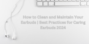 Read more about the article How to Clean and Maintain Your Earbuds | Best Practices for Caring Earbuds 2024